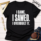 I Came. I Sawed. I Overbuilt It. T-Shirt