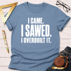 I Came. I Sawed. I Overbuilt It. T-Shirt