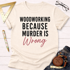 Woodworking Because Murder Is Wrong T-Shirt