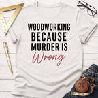 Woodworking Because Murder Is Wrong T-Shirt