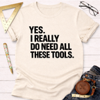Yes. I Really Do Need All These Tools. T-Shirt