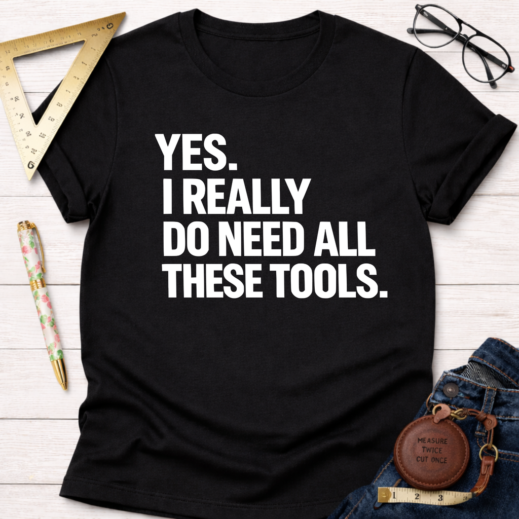 Yes. I Really Do Need All These Tools. T-Shirt