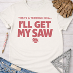 Women's funny woodworking graphic tee shirt for female woodworkers, makers, and DIY builders — Sawdust & Ponytails. Cream t-shirt with "THAT'S A TERRIBLE IDEA... I'LL GET MY SAW" in red, plus a saw blade icon.
