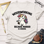 Women's funny woodworking graphic tee shirt for female woodworkers, makers, and DIY builders — Sawdust & Ponytails. White cotton tee with "Woodworking Because Murder Is Wrong" and a unicorn holding a hammer.